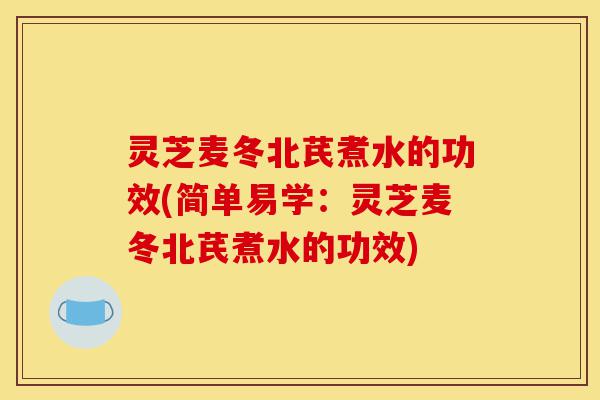 灵芝麦冬北芪煮水的功效(简单易学：灵芝麦冬北芪煮水的功效)-第1张图片-灵芝之家