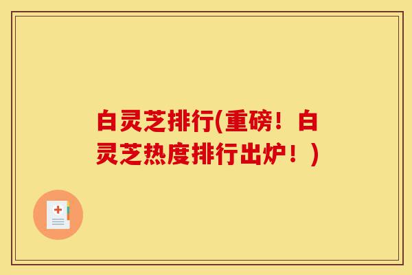 白灵芝排行(重磅！白灵芝热度排行出炉！)-第1张图片-灵芝之家