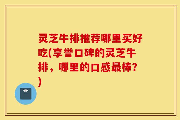 灵芝牛排推荐哪里买好吃(享誉口碑的灵芝牛排，哪里的口感最棒？)-第1张图片-灵芝之家
