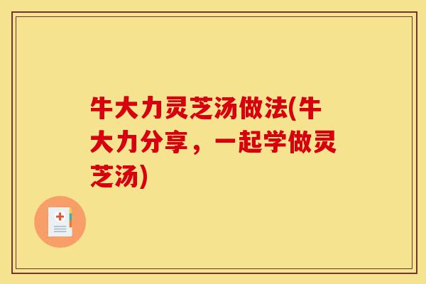 牛大力灵芝汤做法(牛大力分享,一起学做灵芝汤)-第1张图片-灵芝之家 牛大力灵芝汤做法(牛大力分享,一起学做灵芝汤)-第1张图片-灵芝之家