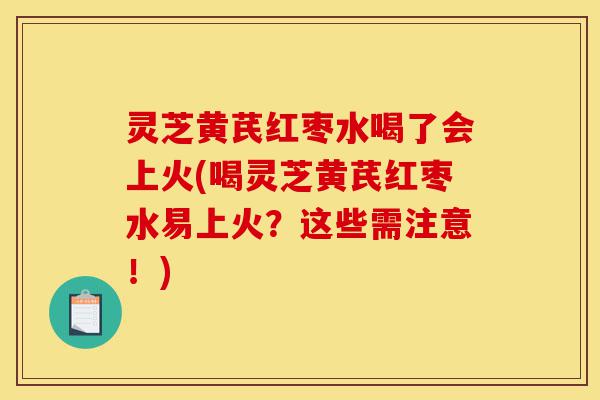 灵芝黄芪红枣水喝了会上火(喝灵芝黄芪红枣水易上火?这些需注意!)-第1张图片-灵芝之家 灵芝黄芪红枣水喝了会上火(喝灵芝黄芪红枣水易上火?这些需注意!)-第1张图片-灵芝之家