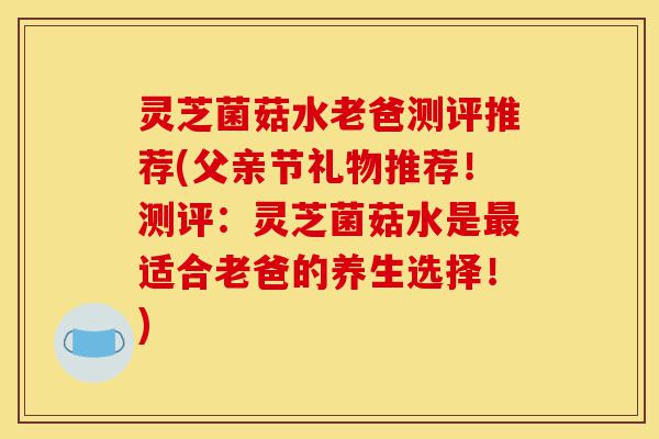 灵芝菌菇水老爸测评推荐(父亲节礼物推荐!测评:灵芝菌菇水是最适合老爸的养生选择!)-第1张图片-灵芝之家 灵芝菌菇水老爸测评推荐(父亲节礼物推荐!测评:灵芝菌菇水是最适合老爸的养生选择!)-第1张图片-灵芝之家