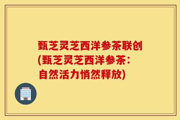 甄芝灵芝西洋参茶联创(甄芝灵芝西洋参茶:自然活力悄然释放)-第1张图片-灵芝之家 甄芝灵芝西洋参茶联创(甄芝灵芝西洋参茶:自然活力悄然释放)-第1张图片-灵芝之家
