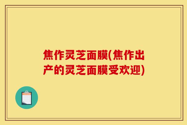 焦作灵芝面膜(焦作出产的灵芝面膜受欢迎)-第1张图片-灵芝之家 焦作灵芝面膜(焦作出产的灵芝面膜受欢迎)-第1张图片-灵芝之家