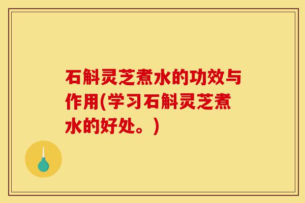 石斛灵芝煮水的功效与作用(学习石斛灵芝煮水的好处。)-第1张图片-灵芝之家 石斛灵芝煮水的功效与作用(学习石斛灵芝煮水的好处。)-第1张图片-灵芝之家