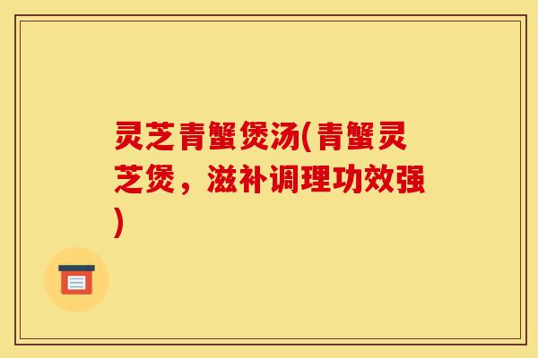灵芝青蟹煲汤(青蟹灵芝煲,滋补调理功效强)-第1张图片-灵芝之家 灵芝青蟹煲汤(青蟹灵芝煲,滋补调理功效强)-第1张图片-灵芝之家