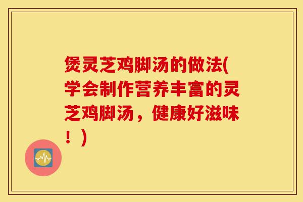 煲灵芝鸡脚汤的做法(学会制作营养丰富的灵芝鸡脚汤,健康好滋味!)-第1张图片-灵芝之家 煲灵芝鸡脚汤的做法(学会制作营养丰富的灵芝鸡脚汤,健康好滋味!)-第1张图片-灵芝之家
