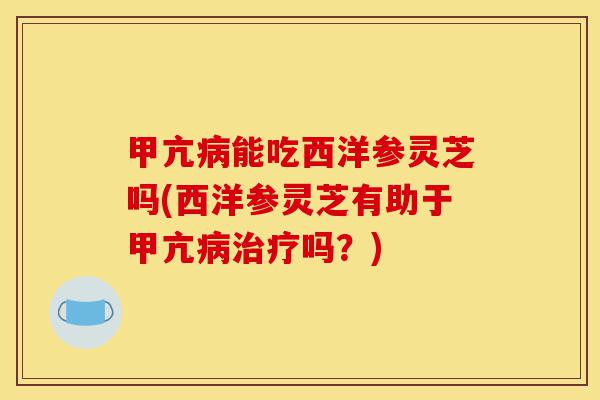 甲亢病能吃西洋参灵芝吗(西洋参灵芝有助于甲亢病治疗吗?)-第1张图片-灵芝之家 甲亢病能吃西洋参灵芝吗(西洋参灵芝有助于甲亢病治疗吗?)-第1张图片-灵芝之家
