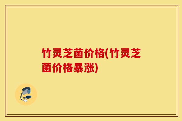 竹灵芝菌价格(竹灵芝菌价格暴涨)-第1张图片-灵芝之家 竹灵芝菌价格(竹灵芝菌价格暴涨)-第1张图片-灵芝之家