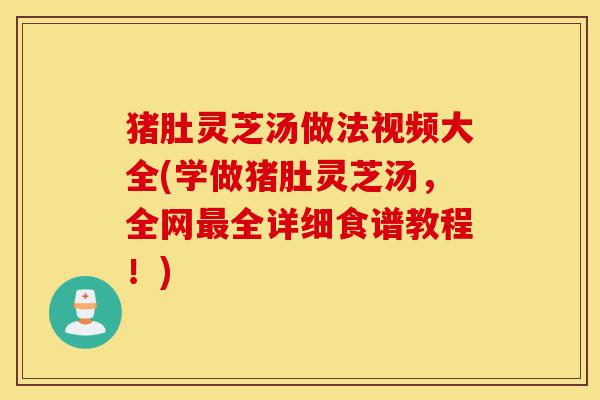 猪肚灵芝汤做法视频大全(学做猪肚灵芝汤,全网最全详细食谱教程!)-第1张图片-灵芝之家 猪肚灵芝汤做法视频大全(学做猪肚灵芝汤,全网最全详细食谱教程!)-第1张图片-灵芝之家