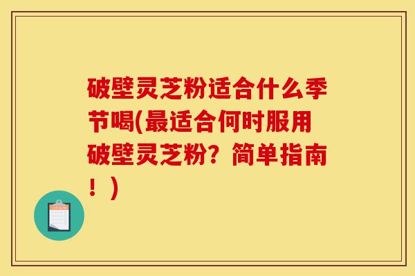 破壁灵芝粉适合什么季节喝(最适合何时服用破壁灵芝粉?简单指南!)-第1张图片-灵芝之家 破壁灵芝粉适合什么季节喝(最适合何时服用破壁灵芝粉?简单指南!)-第1张图片-灵芝之家