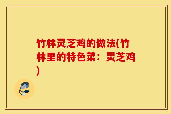 竹林灵芝鸡的做法(竹林里的特色菜：灵芝鸡)-第1张图片-灵芝之家