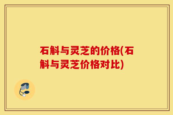石斛与灵芝的价格(石斛与灵芝价格对比)-第1张图片-灵芝之家 石斛与灵芝的价格(石斛与灵芝价格对比)-第1张图片-灵芝之家