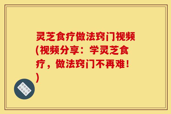 灵芝食疗做法窍门视频(视频分享:学灵芝食疗,做法窍门不再难!)-第1张图片-灵芝之家 灵芝食疗做法窍门视频(视频分享:学灵芝食疗,做法窍门不再难!)-第1张图片-灵芝之家