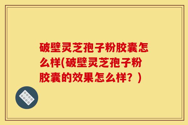 破壁灵芝孢子粉胶囊怎么样(破壁灵芝孢子粉胶囊的效果怎么样?)-第1张图片-灵芝之家 破壁灵芝孢子粉胶囊怎么样(破壁灵芝孢子粉胶囊的效果怎么样?)-第1张图片-灵芝之家