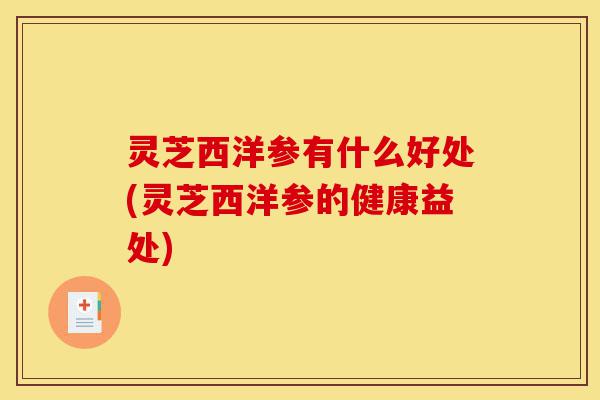 灵芝西洋参有什么好处(灵芝西洋参的健康益处)-第1张图片-灵芝之家 灵芝西洋参有什么好处(灵芝西洋参的健康益处)-第1张图片-灵芝之家