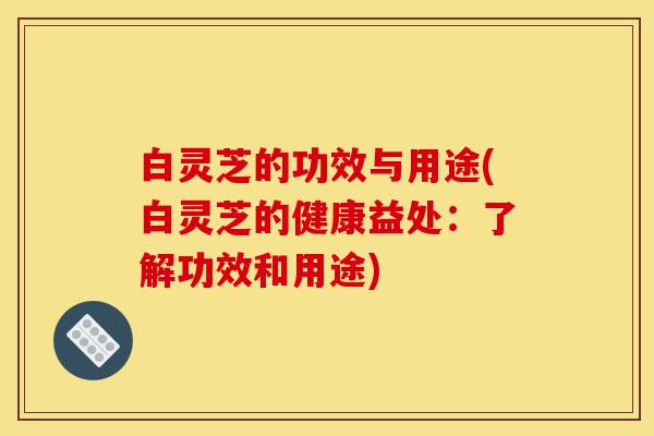 白灵芝的功效与用途(白灵芝的健康益处：了解功效和用途)-第1张图片-灵芝之家