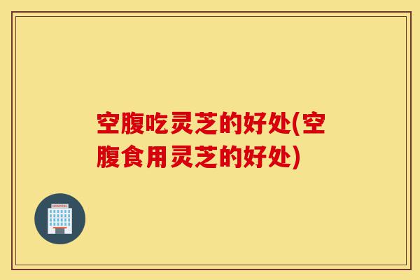 空腹吃灵芝的好处(空腹食用灵芝的好处)-第1张图片-灵芝之家 空腹吃灵芝的好处(空腹食用灵芝的好处)-第1张图片-灵芝之家