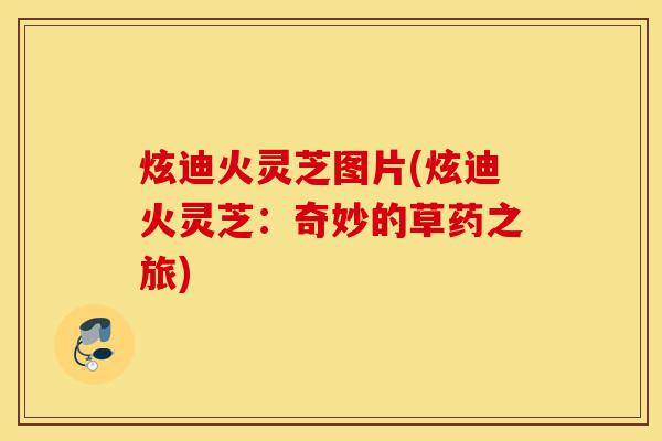 炫迪火灵芝图片(炫迪火灵芝：奇妙的草药之旅)-第1张图片-灵芝之家