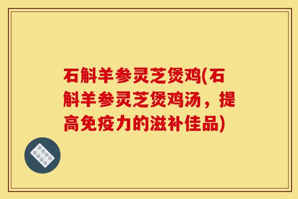石斛羊参灵芝煲鸡(石斛羊参灵芝煲鸡汤，提高免疫力的滋补佳品)-第1张图片-灵芝之家