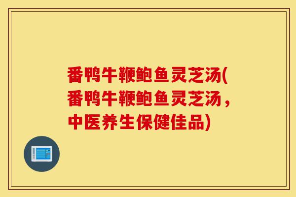 番鸭牛鞭鲍鱼灵芝汤(番鸭牛鞭鲍鱼灵芝汤,中医养生保健佳品)-第1张图片-灵芝之家 番鸭牛鞭鲍鱼灵芝汤(番鸭牛鞭鲍鱼灵芝汤,中医养生保健佳品)-第1张图片-灵芝之家