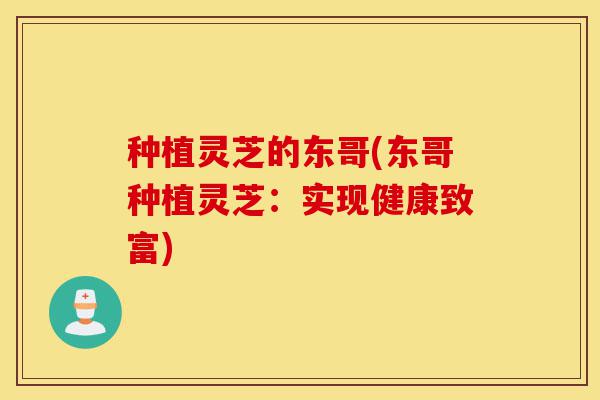 种植灵芝的东哥(东哥种植灵芝:实现健康致富)-第1张图片-灵芝之家 种植灵芝的东哥(东哥种植灵芝:实现健康致富)-第1张图片-灵芝之家