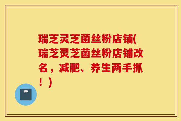 瑞芝灵芝菌丝粉店铺(瑞芝灵芝菌丝粉店铺改名,减肥、养生两手抓!)-第1张图片-灵芝之家 瑞芝灵芝菌丝粉店铺(瑞芝灵芝菌丝粉店铺改名,减肥、养生两手抓!)-第1张图片-灵芝之家