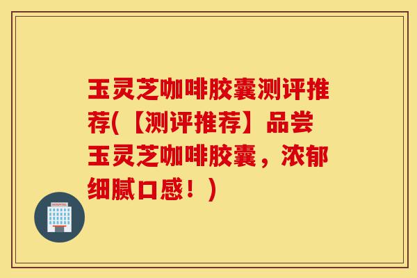 玉灵芝咖啡胶囊测评推荐(【测评推荐】品尝玉灵芝咖啡胶囊,浓郁细腻口感!)-第1张图片-灵芝之家 玉灵芝咖啡胶囊测评推荐(【测评推荐】品尝玉灵芝咖啡胶囊,浓郁细腻口感!)-第1张图片-灵芝之家