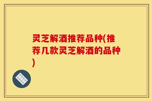 灵芝解酒推荐品种(推荐几款灵芝解酒的品种)-第1张图片-灵芝之家