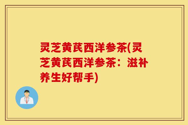 灵芝黄芪西洋参茶(灵芝黄芪西洋参茶:滋补养生好帮手)-第1张图片-灵芝之家 灵芝黄芪西洋参茶(灵芝黄芪西洋参茶:滋补养生好帮手)-第1张图片-灵芝之家