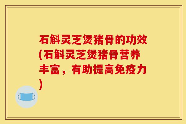 石斛灵芝煲猪骨的功效(石斛灵芝煲猪骨营养丰富，有助提高免疫力)-第1张图片-灵芝之家