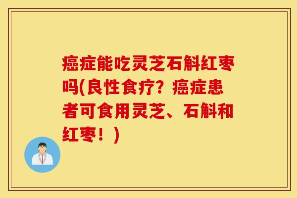 癌症能吃灵芝石斛红枣吗(良性食疗?癌症患者可食用灵芝、石斛和红枣!)-第1张图片-灵芝之家 癌症能吃灵芝石斛红枣吗(良性食疗?癌症患者可食用灵芝、石斛和红枣!)-第1张图片-灵芝之家