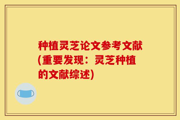 种植灵芝论文参考文献(重要发现:灵芝种植的文献综述)-第1张图片-灵芝之家 种植灵芝论文参考文献(重要发现:灵芝种植的文献综述)-第1张图片-灵芝之家