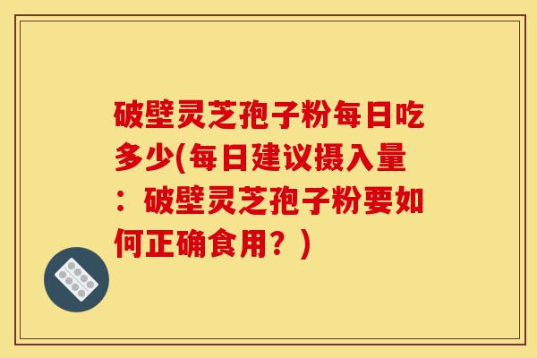 破壁灵芝孢子粉每日吃多少(每日建议摄入量:破壁灵芝孢子粉要如何正确食用?)-第1张图片-灵芝之家 破壁灵芝孢子粉每日吃多少(每日建议摄入量:破壁灵芝孢子粉要如何正确食用?)-第1张图片-灵芝之家