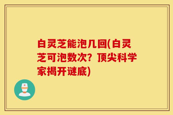 白灵芝能泡几回(白灵芝可泡数次?顶尖科学家揭开谜底)-第1张图片-灵芝之家 白灵芝能泡几回(白灵芝可泡数次?顶尖科学家揭开谜底)-第1张图片-灵芝之家