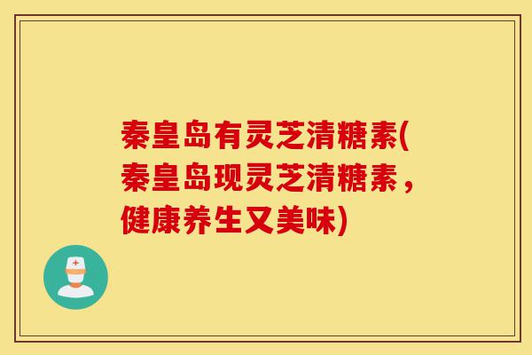 秦皇岛有灵芝清糖素(秦皇岛现灵芝清糖素,健康养生又美味)-第1张图片-灵芝之家 秦皇岛有灵芝清糖素(秦皇岛现灵芝清糖素,健康养生又美味)-第1张图片-灵芝之家