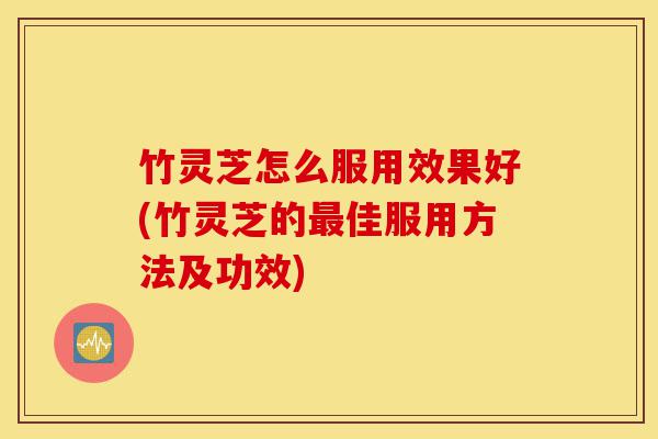 竹灵芝怎么服用效果好(竹灵芝的最佳服用方法及功效)-第1张图片-灵芝之家