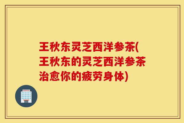 王秋东灵芝西洋参茶(王秋东的灵芝西洋参茶治愈你的疲劳身体)-第1张图片-灵芝之家 王秋东灵芝西洋参茶(王秋东的灵芝西洋参茶治愈你的疲劳身体)-第1张图片-灵芝之家