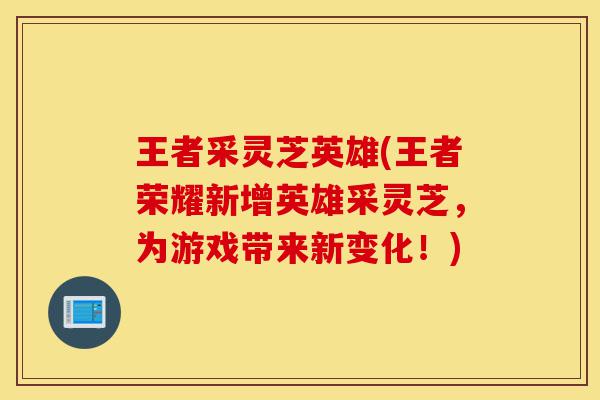王者采灵芝英雄(王者荣耀新增英雄采灵芝，为游戏带来新变化！)-第1张图片-灵芝之家