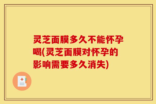 灵芝面膜多久不能怀孕喝(灵芝面膜对怀孕的影响需要多久消失)-第1张图片-灵芝之家 灵芝面膜多久不能怀孕喝(灵芝面膜对怀孕的影响需要多久消失)-第1张图片-灵芝之家