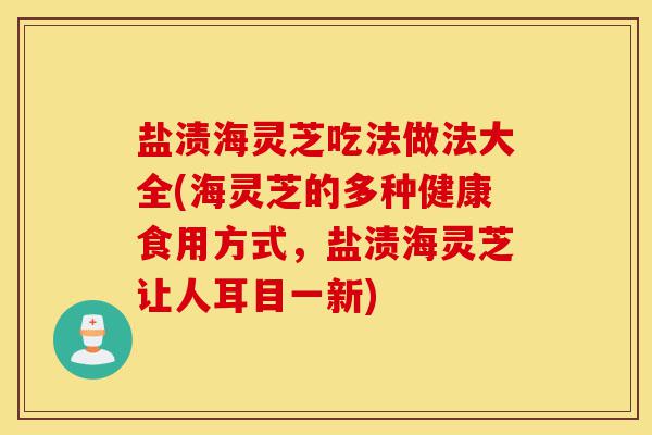 盐渍海灵芝吃法做法大全(海灵芝的多种健康食用方式,盐渍海灵芝让人耳目一新)-第1张图片-灵芝之家 盐渍海灵芝吃法做法大全(海灵芝的多种健康食用方式,盐渍海灵芝让人耳目一新)-第1张图片-灵芝之家