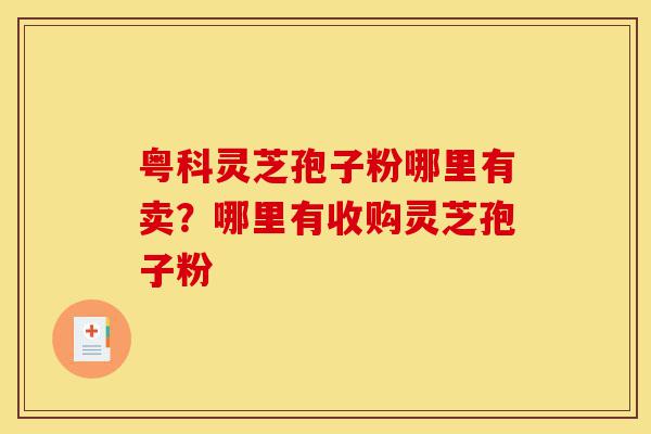 粤科灵芝孢子粉哪里有卖？哪里有收购灵芝孢子粉-第1张图片-灵芝之家