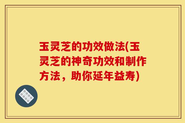 玉灵芝的功效做法(玉灵芝的神奇功效和制作方法,助你延年益寿)-第1张图片-灵芝之家 玉灵芝的功效做法(玉灵芝的神奇功效和制作方法,助你延年益寿)-第1张图片-灵芝之家