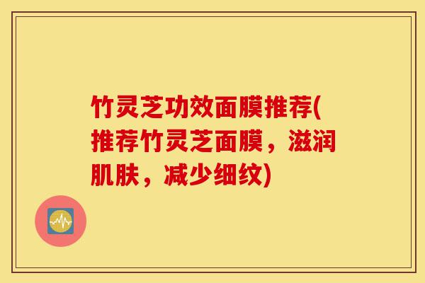 竹灵芝功效面膜推荐(推荐竹灵芝面膜,滋润肌肤,减少细纹)-第1张图片-灵芝之家 竹灵芝功效面膜推荐(推荐竹灵芝面膜,滋润肌肤,减少细纹)-第1张图片-灵芝之家