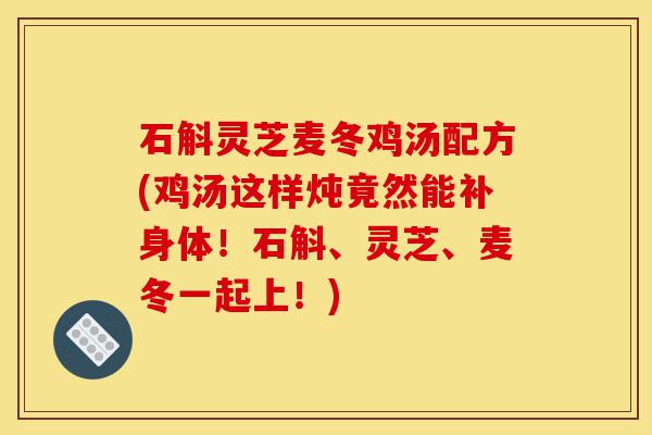 石斛灵芝麦冬鸡汤配方(鸡汤这样炖竟然能补身体!石斛、灵芝、麦冬一起上!)-第1张图片-灵芝之家 石斛灵芝麦冬鸡汤配方(鸡汤这样炖竟然能补身体!石斛、灵芝、麦冬一起上!)-第1张图片-灵芝之家