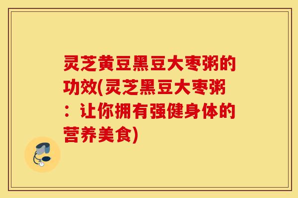 灵芝黄豆黑豆大枣粥的功效(灵芝黑豆大枣粥:让你拥有强健身体的营养美食)-第1张图片-灵芝之家 灵芝黄豆黑豆大枣粥的功效(灵芝黑豆大枣粥:让你拥有强健身体的营养美食)-第1张图片-灵芝之家