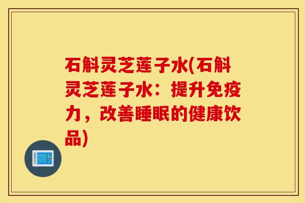 石斛灵芝莲子水(石斛灵芝莲子水:提升免疫力,改善睡眠的健康饮品)-第1张图片-灵芝之家 石斛灵芝莲子水(石斛灵芝莲子水:提升免疫力,改善睡眠的健康饮品)-第1张图片-灵芝之家