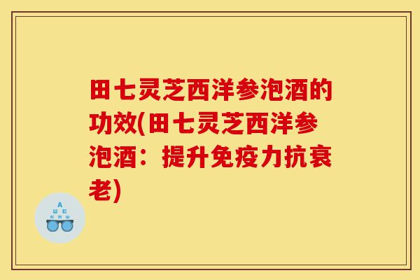 田七灵芝西洋参泡酒的功效(田七灵芝西洋参泡酒：提升免疫力抗衰老)-第1张图片-灵芝之家