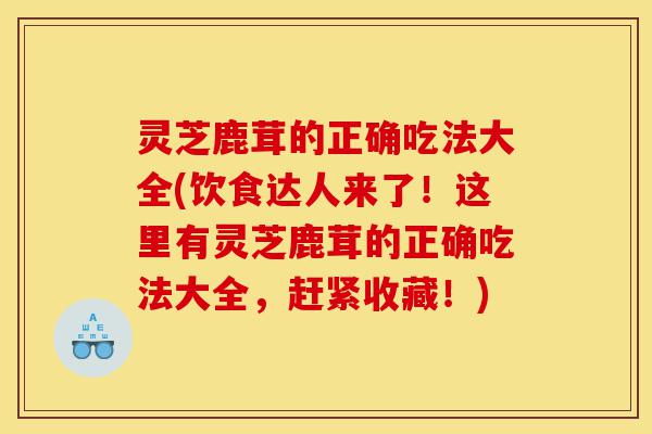 灵芝鹿茸的正确吃法大全(饮食达人来了!这里有灵芝鹿茸的正确吃法大全,赶紧收藏!)-第1张图片-灵芝之家 灵芝鹿茸的正确吃法大全(饮食达人来了!这里有灵芝鹿茸的正确吃法大全,赶紧收藏!)-第1张图片-灵芝之家