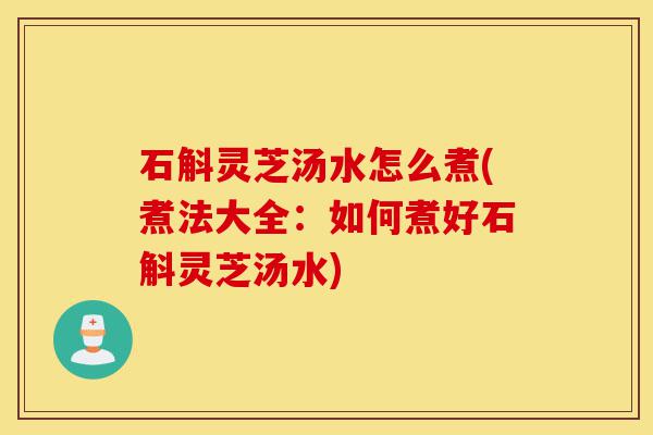 石斛灵芝汤水怎么煮(煮法大全:如何煮好石斛灵芝汤水)-第1张图片-灵芝之家 石斛灵芝汤水怎么煮(煮法大全:如何煮好石斛灵芝汤水)-第1张图片-灵芝之家